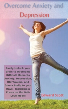 Hardcover Overcome Anxiety and Depression: Easily Unlock your Brain to Overcome Difficult Moments Anxiety, Depression, Old Trauma, and Give a Smile to your Days Book