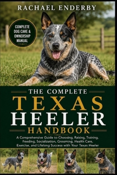 THE COMPLETE TEXAS HEELER HANDBOOK: A Comprehensive Guide to Choosing, Raising, Training, Feeding, Socialization, Grooming, Health Care, Exercise, and Lifelong Success with Your Texas Heeler