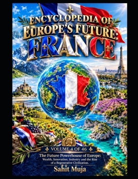 ENCYCLOPEDIA OF EUROPE’S FUTURE: FRANCE: VOLUME 4 OF 46: The Future Powerhouse of Europe: Wealth, Innovation, Industry and the Rise of a Regenerative Civilization