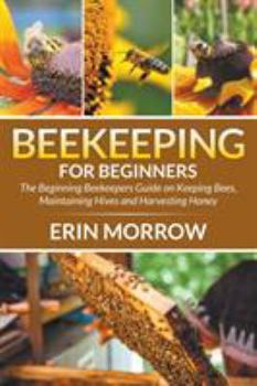 Paperback Beekeeping For Beginners: The Beginning Beekeepers Guide on Keeping Bees, Maintaining Hives and Harvesting Honey Book