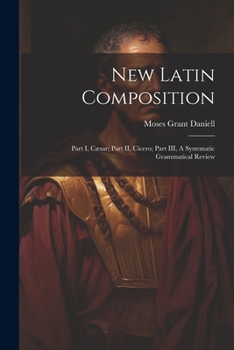 Paperback New Latin Composition: Part I, Cæsar; Part II, Cicero; Part III, A Systematic Grammatical Review Book