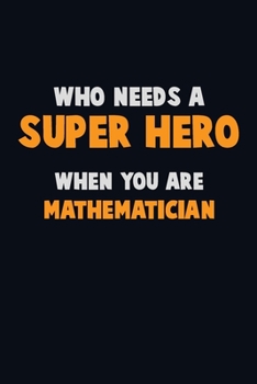 Who Need A SUPER HERO, When You Are Mathematician: 6X9 Career  Pride 120 pages Writing Notebooks