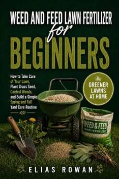 Weed and Feed Lawn Fertilizer for Beginners: How to Take Care of Your Lawn, Plant Grass Seed, Control Weeds, and Build a Simple Spring and Fall Yard Care Routine