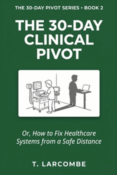 The 30-Day Clinical Pivot: Or, How to Fix Healthcare Systems from a Safe Distance (The 30-Day Micro-Pivot Playbooks)