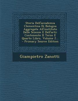 Paperback Storia Dell'accademia Clementina Di Bologna Aggregata All'instituto Delle Scienze E Dell'arti: Contenente Il Terzo E Quarto Libro, Volume 2... - Prima [Italian] Book