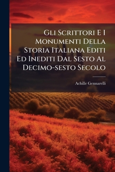 Gli Scrittori E I Monumenti Della Storia Italiana Editi Ed Inediti Dal Sesto Al Decimo-sesto Secolo: Grande Raccolta... Distinta E Ordinata Per ... Migliori E Arrichita Di Commentarii E...