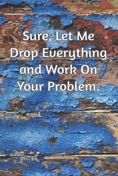 Sure, Let Me Drop Everything and Work On Your Problem: Journal Notebook for Bosses, Managers and Coworkers - Perfect Office Gag Gift for Birthdays and Other Holidays | Size 6 x 9 | 120 lined pages |