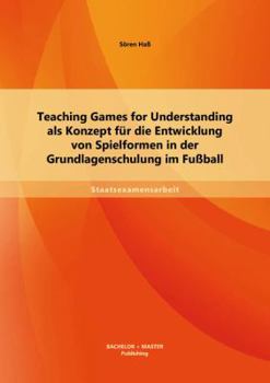 Teaching Games for Understanding als Konzept f�r die Entwicklung von Spielformen in der Grundlagenschulung im Fu�ball
