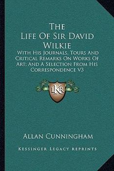 Paperback The Life Of Sir David Wilkie: With His Journals, Tours And Critical Remarks On Works Of Art; And A Selection From His Correspondence V3 Book