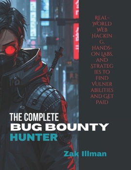 The Complete Bug Bounty Hunter: Real-World Web Hacking, Hands-On Labs, and Strategies to Find Vulnerabilities and Get Paid