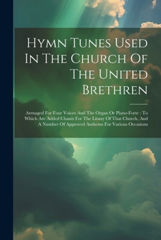 Hymn Tunes Used In The Church Of The United Brethren: Arrnaged For Four Voices And The Organ Or Piano-forte: To Which Are Added Chants For The Litany ... Of Approved Anthems For Various Occasions