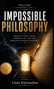 Impossible Philosophy: Proofs of God, Truth, Eternal Life, and the Meaning of Human Existence