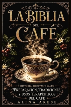 La Biblia del Café: Historia, Recetas y Salud Preparación, tradiciones y usos terapéuticos del café (Herbolaria) (Spanish Edition)