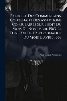 Exercice Des Commerçans, Contenant Des Assertions Consulaires Sur L'édit Du Mois De Novembre 1563, Le Titre Xvi De L'ordonnance Du Mois D'avril 1667: ... Consulaire En...