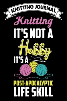 Knitting Journal : Knitting It's Not A Hobby It's A Post-Apocalyptic Life Skill: Funny Knitting Project journal Notebook Gifts. Best Knitting Project ... Project Journal Notebook For Knitters.