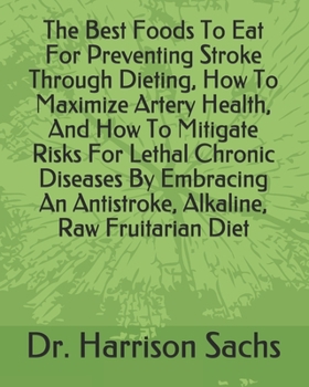 The Best Foods To Eat For Preventing Stroke Through Dieting, How To Maximize Artery Health, And How To Mitigate Risks For Lethal Chronic Diseases By Embracing An Antistroke, Alkaline, Raw Fruitarian D