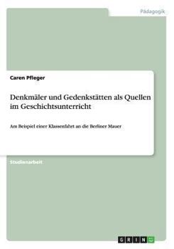 Paperback Denkm?ler und Gedenkst?tten als Quellen im Geschichtsunterricht: Am Beispiel einer Klassenfahrt an die Berliner Mauer [German] Book
