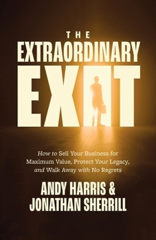 Extraordinary Exit : How to Sell Your Business for Maximum Value, Protect Your Legacy, and Walk Away with No Regrets