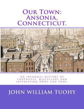 Paperback Our Town: Ansonia, Connecticut.: An informal history of footnotes, miscellany and interesting Odds and Ends. Book