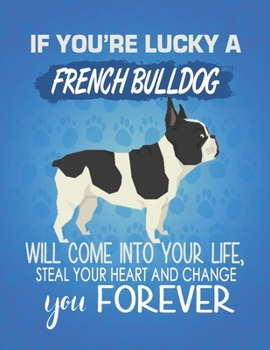 If You're Lucky A French Bulldog Will Come Into Your Life, Steal Your Heart And Change You Forever: Composition Notebook for Dog and Puppy Lovers