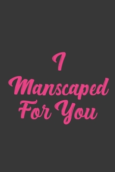 I Manscaped For You: Stiffer Than A Greeting Card: Use Our Novelty Journal To Document Your Sexual Adventures, Fantasies, or Bucket List. Makes a Great Gift For Adults