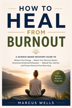How to Heal From Burnout : A Science-Based Recovery Guide to Restore Your Energy, Rewire Your Nervous System, Overcome Emotional Exhaustion.: Rebuild Your Identity & Prevent Burnout from Returning.