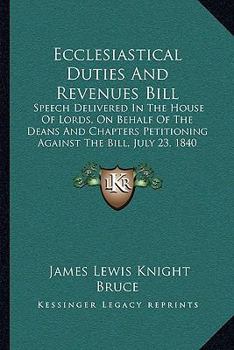 Ecclesiastical Duties And Revenues Bill: Speech Delivered In The House Of Lords, On Behalf Of The Deans And Chapters Petitioning Against The Bill, July 23, 1840 (1840)