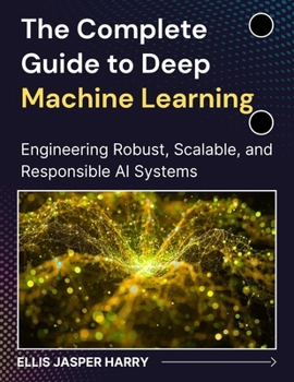 Paperback The Complete Guide to Deep Machine Learning: Engineering Robust, Scalable, and Responsible AI Systems Book