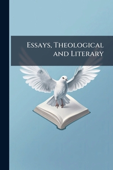 Essays, Theological and Literary: Theological Essays: The Moral Significance of Atheism. the Atheistic Explanation of Religion. Science and Theism. ... of the Fourth Gospel. the Incarnation and Pr
