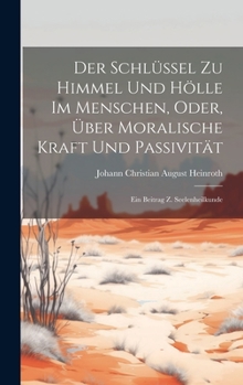 Hardcover Der Schlüssel Zu Himmel Und Hölle Im Menschen, Oder, Über Moralische Kraft Und Passivität: Ein Beitrag Z. Seelenheilkunde [German] Book