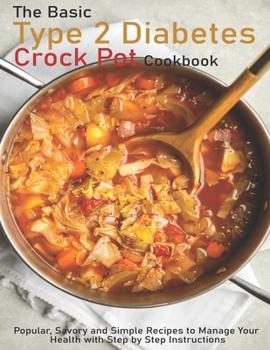 Paperback The Basic Type 2 Diabetes Crock Pot Cookbook: Popular, Savory and Simple Recipes to Manage Your Health with Step by Step Instructions Book