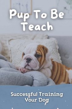 Paperback Pup To Be Teach: Successful Training Your Dog: Puppy Academy Dog Training Guide Book