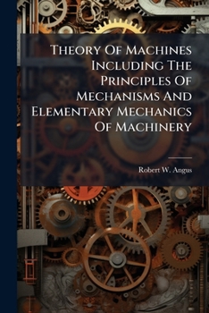 Theory Of Machines Including The Principles Of Mechanisms And Elementary Mechanics Of Machinery