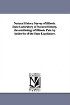 Natural History Survey of Illinois. State Laboratory of Natural History. the Ornithology of Illinois. Pub. by Authority of the State Legislature.