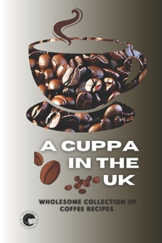 A Cuppa in the UK: A Wholesome Collection of Coffee Recipes