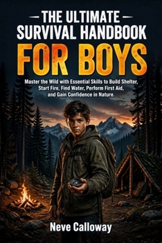 The Ultimate Survival Handbook for Boys: Master the Wild with Essential Skills to Build Shelter, Start Fire, Find Water, Perform First Aid, and Gain Confidence in Nature