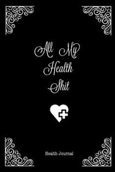 All My Health Shit, Health Journal: Record & Track Medical, Dental, Food, Exercise, Weight, Mental, Fitness, Mood, Diet Log Book Tracker