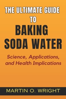 Paperback The Ultimate Guide to Baking Soda Water: Science, Applications, and Health Implications: Understanding How This Simple Ingredient Can Affect Your Well Book