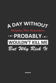 A Day Without Helping The Homeless Probably Wouldn't Kill Me But Why Risk It Notebook: NoteBook / Journla Helping The Homeless Gift, 120 Pages, 6x9, Soft Cover, Matte Finish