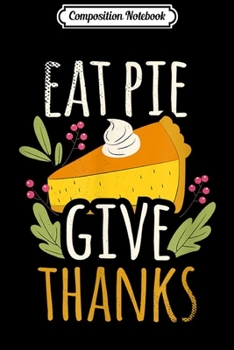 Composition Notebook: Eat Pie Give Thanks Sign Funny Thanksgiving Gifts Men Women  Journal/Notebook Blank Lined Ruled 6x9 100 Pages