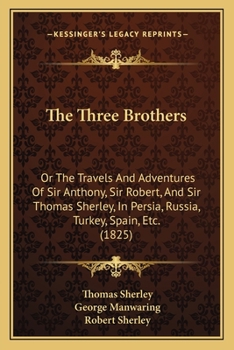 Paperback The Three Brothers: Or The Travels And Adventures Of Sir Anthony, Sir Robert, And Sir Thomas Sherley, In Persia, Russia, Turkey, Spain, Etc. (1825) Book
