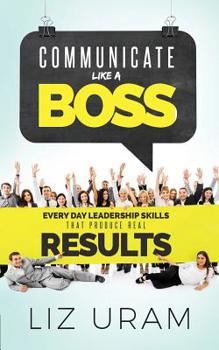Paperback Communicate Like a Boss: Every Day Leadership Skills That Produce Real Results Book