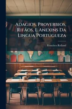 Adagios, Proverbios, Rifaos, E Anexins Da Lingua Portugueza: Tirados DOS Melhores Authores Nacionaes