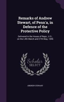Hardcover Remarks of Andrew Stewart, of Penn'a, in Defence of the Protective Policy: Delivered in the House of Reps., U.S., on the L4th March and 27th May, 1846 Book