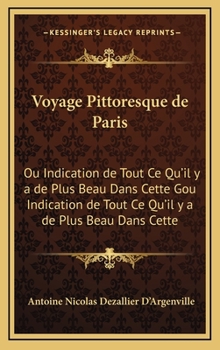 Voyage Pittoresque de Paris: Ou Indication de Tout Ce Qu'il y a de Plus Beau Dans Cette Gou Indication de Tout Ce Qu'il y a de Plus Beau Dans Cette