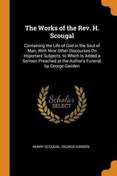 Paperback The Works of the Rev. H. Scougal: Containing the Life of God in the Soul of Man; With Nine Other Discourses on Important Subjects. to Which Is Added a Book