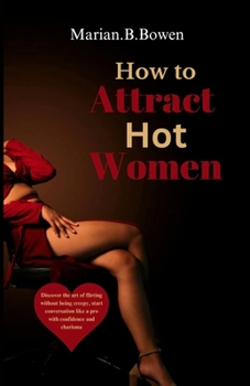 HOW TO ATTRACT HOT WOMEN: Discover the art of flirting without being creepy, start conversation like a pro with confidence and charisma