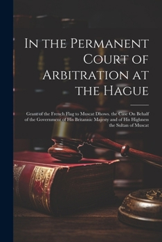 In the Permanent Court of Arbitration at the Hague: Grant of the French Flag to Muscat Dhows. the Case On Behalf of the Government of His Britannic Ma