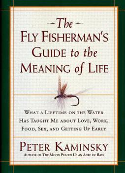 Hardcover The Fly Fisherman's Guide to the Meaning of Life: What a Lifetime on the Water Has Taught Me about Love, Work, Food, Sex, and Getting Up Early Book