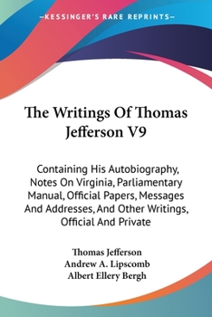 Paperback The Writings Of Thomas Jefferson V9: Containing His Autobiography, Notes On Virginia, Parliamentary Manual, Official Papers, Messages And Addresses, A Book